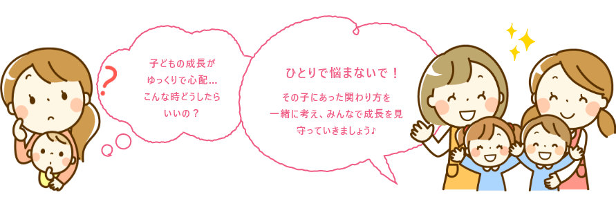 子どもの成長がゆっくりで心配…こんな時どうしたらいいの？ ひとりで悩まないで！　その子にあった関わり方を一緒に考え、みんなで成長を見守っていきましょう